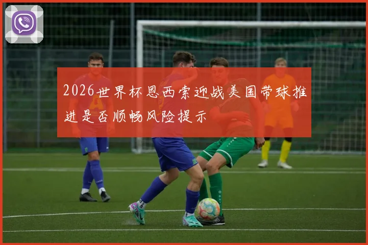 2026世界杯恩西索迎战美国带球推进是否顺畅风险提示