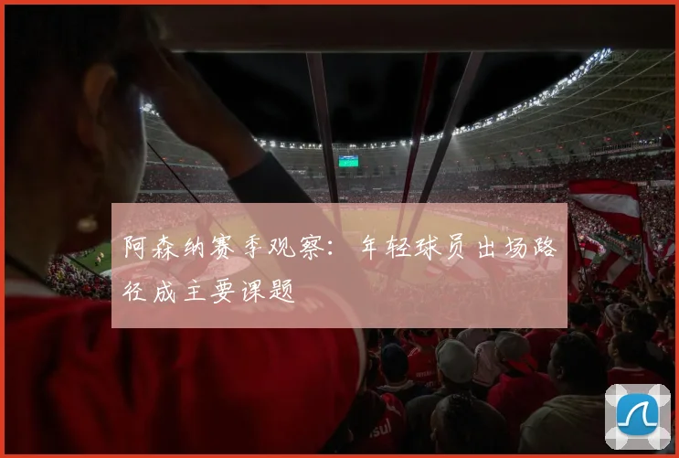 阿森纳赛季观察：年轻球员出场路径成主要课题